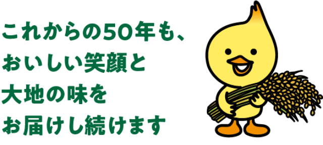 これからの50年も、おいしい笑顔を大地の味をお届けし続けます
