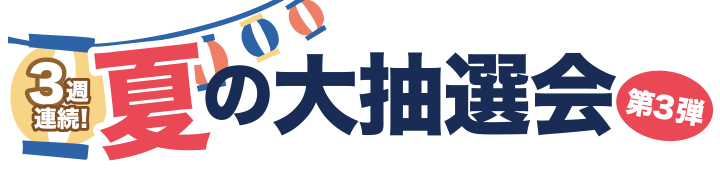 3週連続!夏の大抽選会~第3弾~