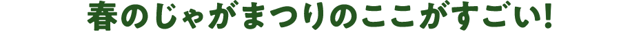 春のじゃがまつりのここがすごい！