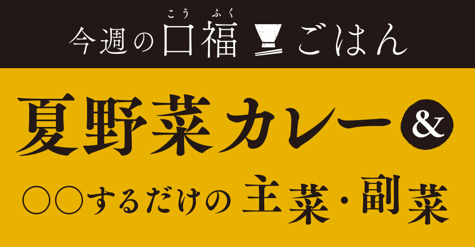 今週の口福ごはん夏野菜カレー&〇〇するだけの主菜・副菜