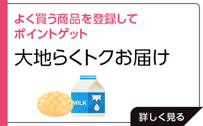 よく買う商品を登録してポイントゲット「大地らくトクお届け」
