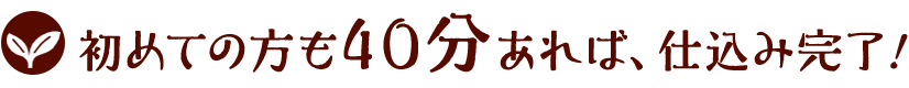 初めての方も40分あれば、仕込み完了!