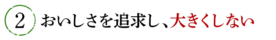 ②おいしさを追求し、大きくしない