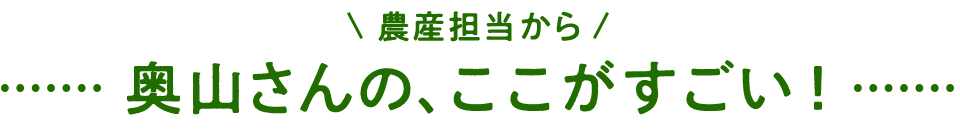農産担当から 奥山さんの、ここがすごい!