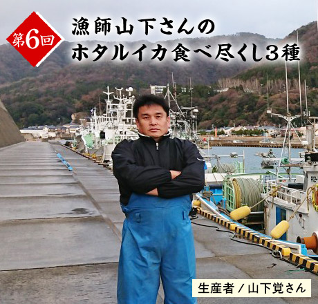 第6回 漁師山下さんのホタルイカ食べ尽くし３種 生産者/山下覚さん