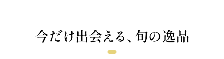 今だけで会える旬の逸品