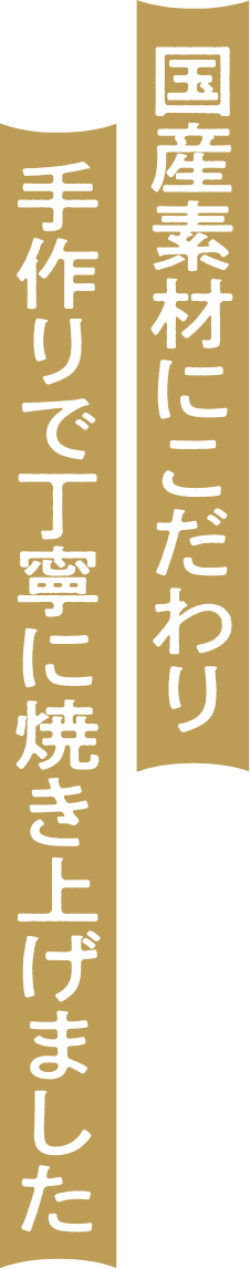 国産素材にこだわり手作りで丁寧に焼き上げました