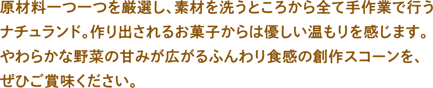 原材料一つ一つを厳選し、素材を洗うところから全て手作業で行うナチュランド。作り出されるお菓子からは優しい温もりを感じます。