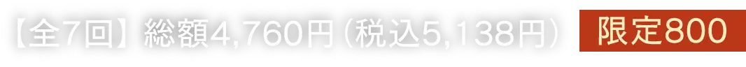 【全7回】 総額4,760円（税込5,138円）限定800