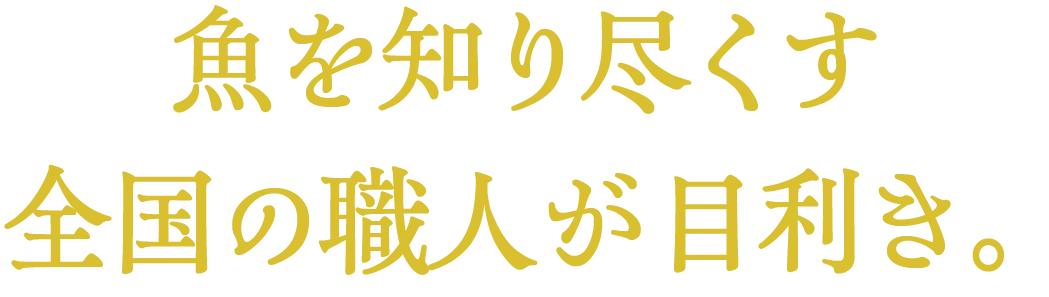 魚を知り尽くす全国の職人が毎朝4時から市場で目利き。
                        
