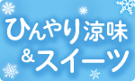 ひんやり涼味＆スイーツ